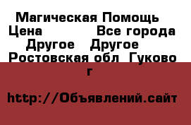 Магическая Помощь › Цена ­ 1 000 - Все города Другое » Другое   . Ростовская обл.,Гуково г.